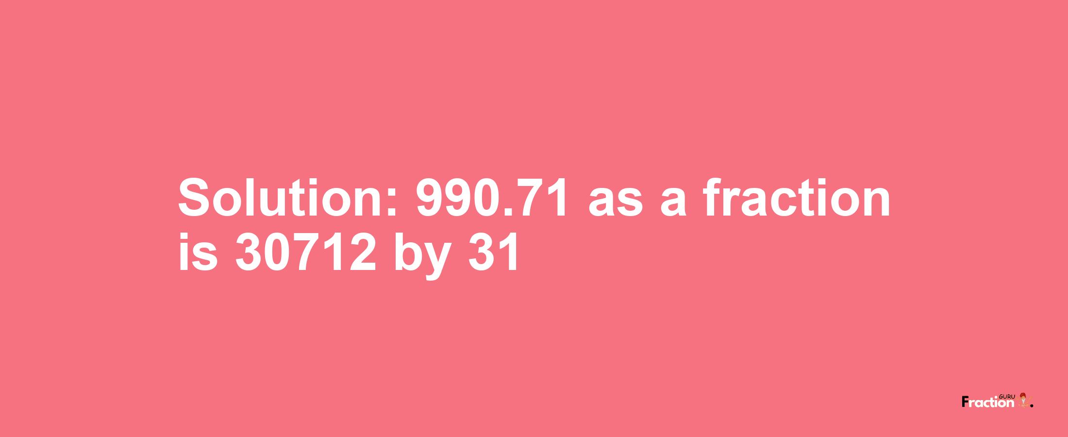 Solution:990.71 as a fraction is 30712/31
